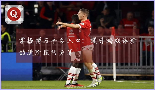掌握博万平台入口：提升游戏体验的进阶技巧分享