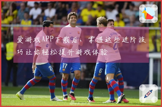 爱游戏APP下载后，掌握这些进阶技巧让你轻松提升游戏体验