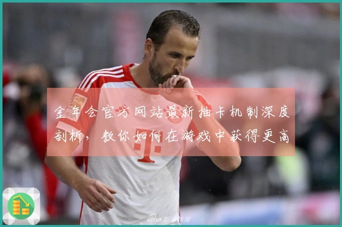 金年会官方网站最新抽卡机制深度剖析，教你如何在游戏中获得更高收益