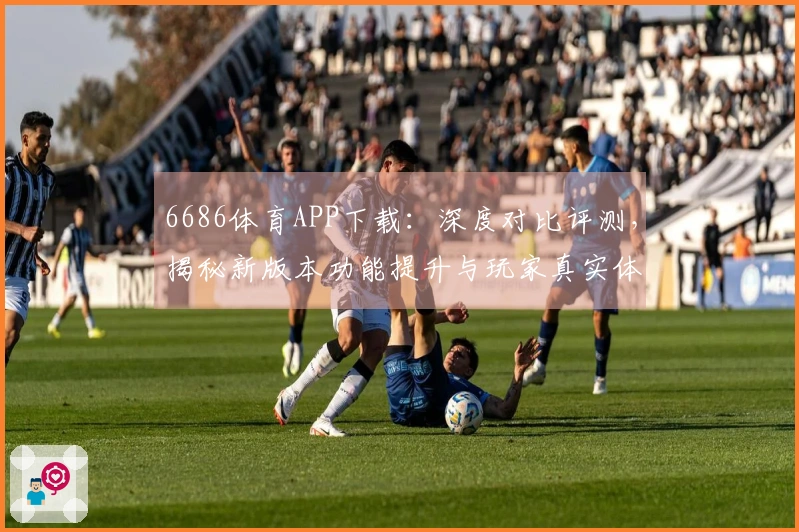 6686体育APP下载：深度对比评测，揭秘新版本功能提升与玩家真实体验差异