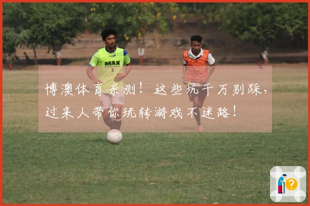博澳体育亲测！这些坑千万别踩，过来人带你玩转游戏不迷路！