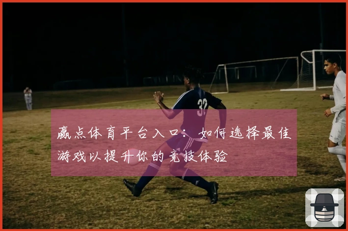 赢点体育平台入口：如何选择最佳游戏以提升你的竞技体验