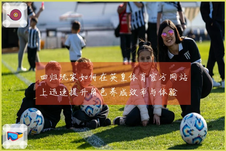 回归玩家如何在英皇体育官方网站上迅速提升角色养成效率与体验