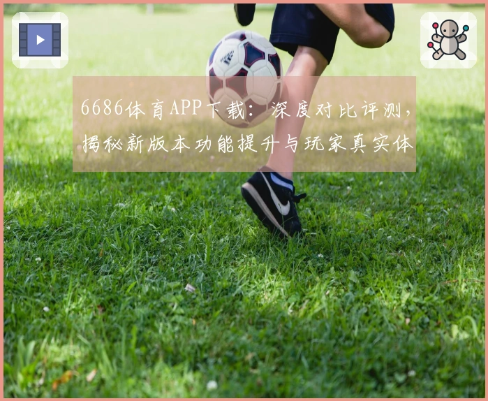 6686体育APP下载：深度对比评测，揭秘新版本功能提升与玩家真实体验差异