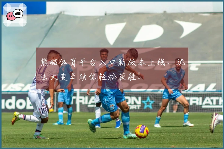 熊猫体育平台入口新版本上线，玩法大变革助你轻松获胜！