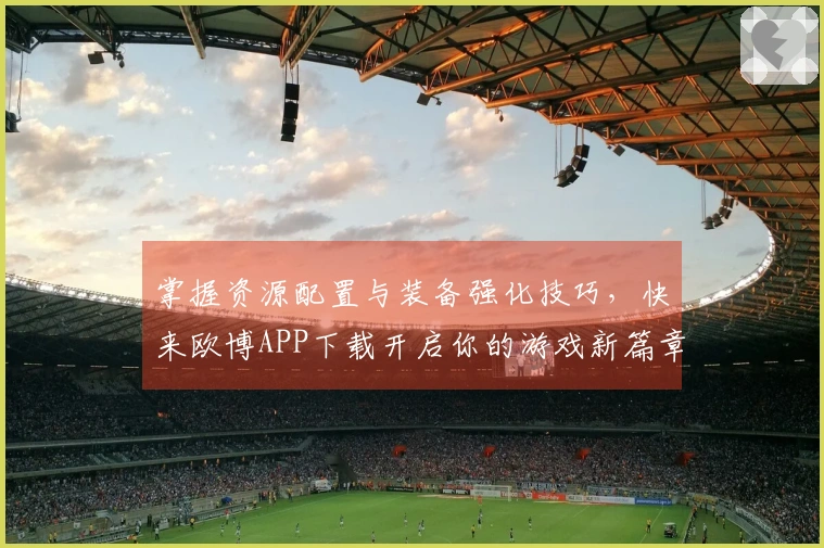 掌握资源配置与装备强化技巧，快来欧博APP下载开启你的游戏新篇章！