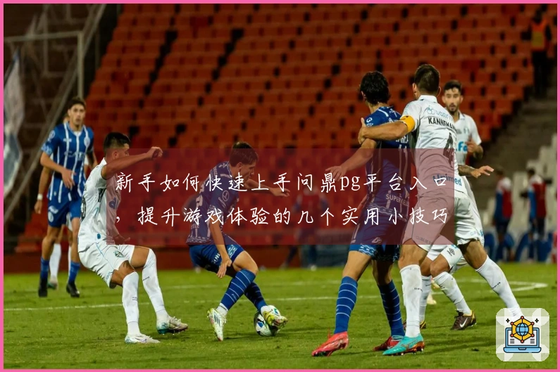 新手如何快速上手问鼎pg平台入口，提升游戏体验的几个实用小技巧