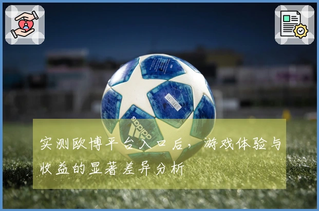 实测欧博平台入口后，游戏体验与收益的显著差异分析