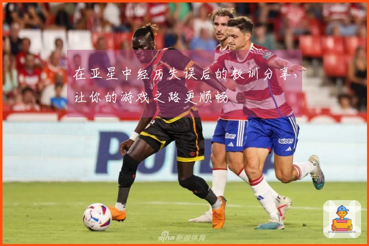 在亚星中经历失误后的教训分享，让你的游戏之路更顺畅