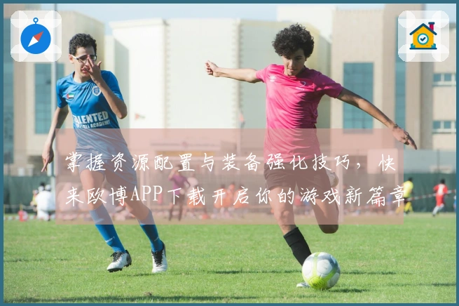 掌握资源配置与装备强化技巧，快来欧博APP下载开启你的游戏新篇章！