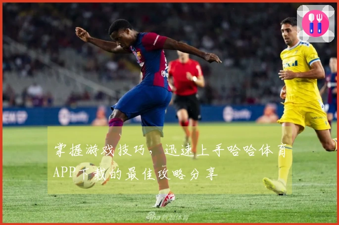 掌握游戏技巧，迅速上手哈哈体育APP下载的最佳攻略分享