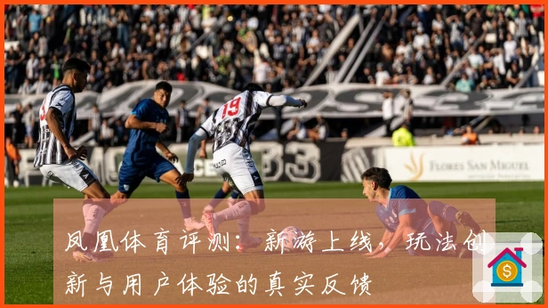 凤凰体育评测：新游上线，玩法创新与用户体验的真实反馈