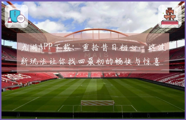 九游APP下载：重拾昔日初心，这波新玩法让你找回最初的畅快与惊喜