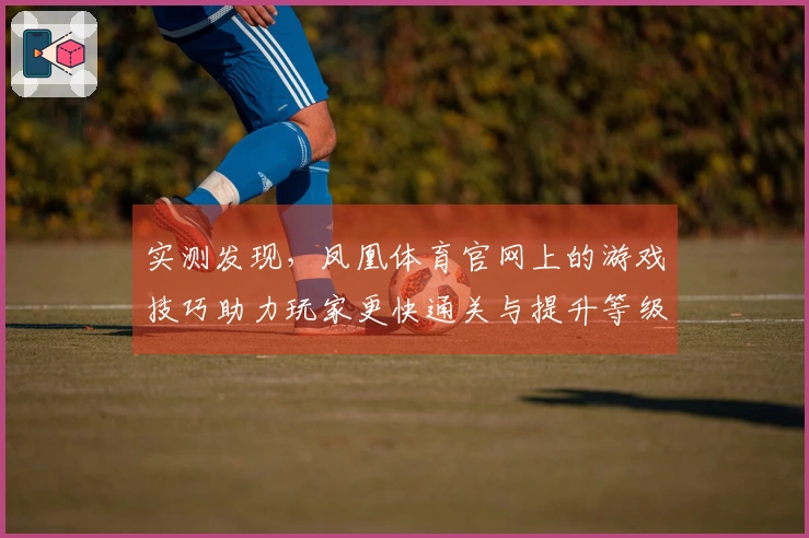实测发现，凤凰体育官网上的游戏技巧助力玩家更快通关与提升等级