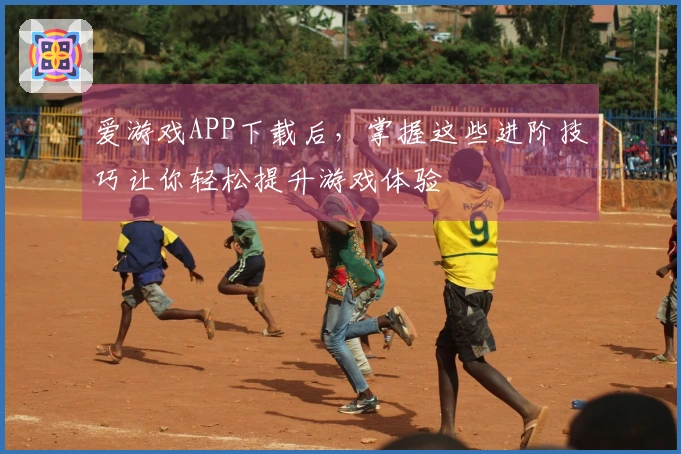 爱游戏APP下载后，掌握这些进阶技巧让你轻松提升游戏体验