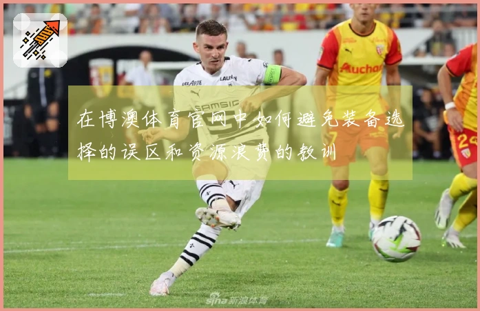 在博澳体育官网中如何避免装备选择的误区和资源浪费的教训