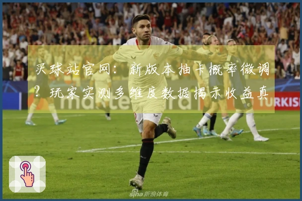 买球站官网：新版本抽卡概率微调？玩家实测多维度数据揭示收益真相