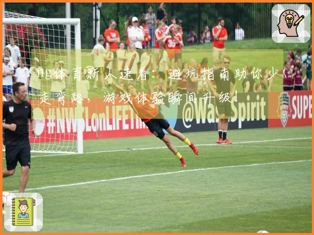 ng体育新人速看：避坑指南助你少走弯路，游戏体验瞬间升级！