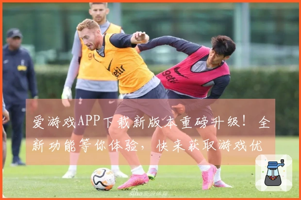 爱游戏APP下载新版本重磅升级！全新功能等你体验，快来获取游戏优势！