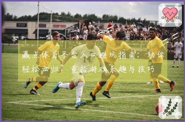 赢点体育平台入口避坑指南：助你轻松回归，重拾游戏乐趣与技巧