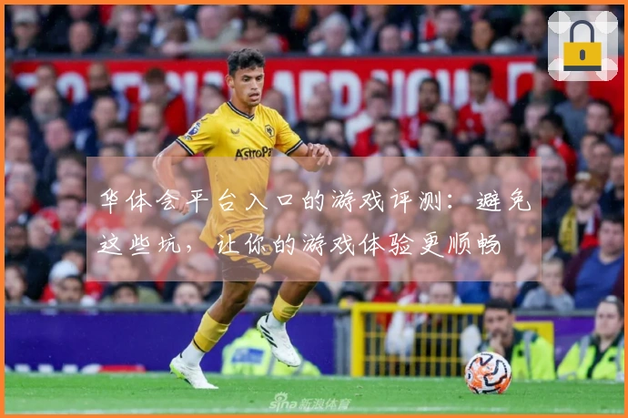 华体会平台入口的游戏评测：避免这些坑，让你的游戏体验更顺畅