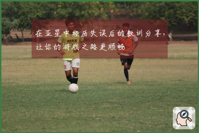 在亚星中经历失误后的教训分享，让你的游戏之路更顺畅