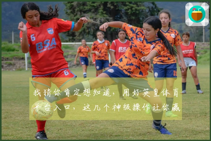 我猜你肯定想知道，用好英皇体育平台入口，这几个神级操作让你赢麻了！