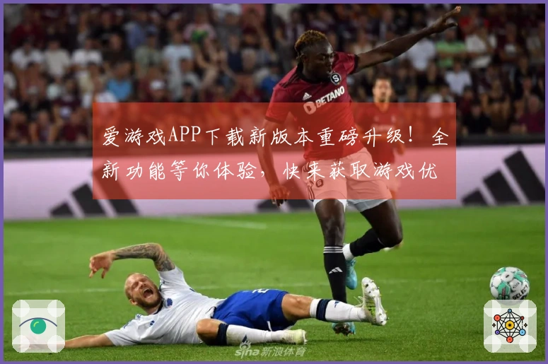 爱游戏APP下载新版本重磅升级！全新功能等你体验，快来获取游戏优势！