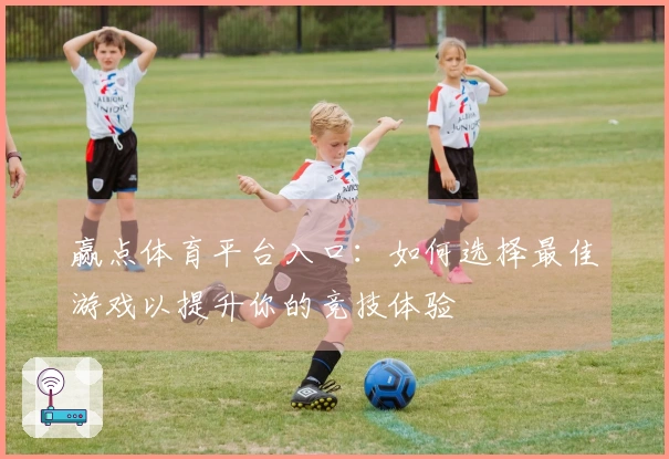 赢点体育平台入口：如何选择最佳游戏以提升你的竞技体验