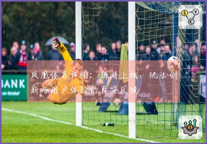 凤凰体育评测：新游上线，玩法创新与用户体验的真实反馈