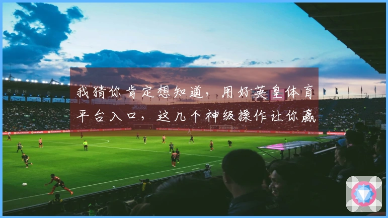 我猜你肯定想知道，用好英皇体育平台入口，这几个神级操作让你赢麻了！